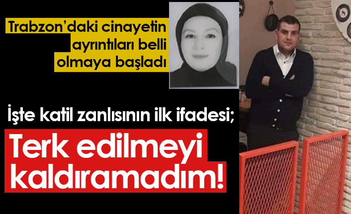 Trabzon'daki kadın cinayeti sonrası ilk ifade: Terk edilmeyi kaldıramadım!