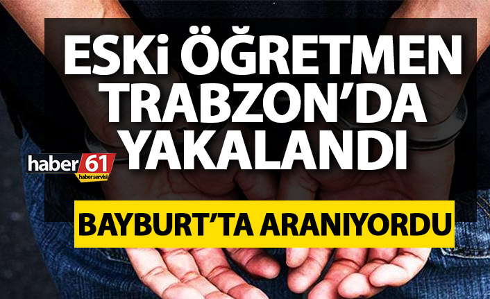 Bayburt’ta aranan eski öğretmen Trabzon’da yakalandı