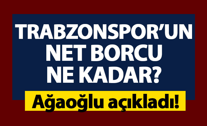 Trabzonspor’un borcu ne kadar? Ağaoğlu resmen açıkladı.