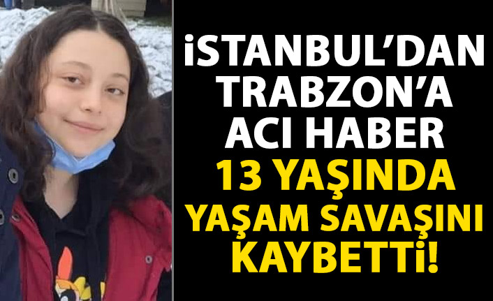 İstanbul’dan Trabzon’a acı haber! 13 yaşındaki bedeni daha fazla dayanamadı