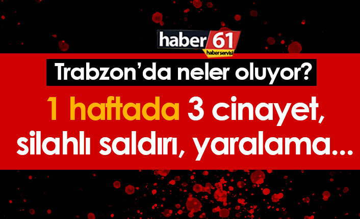 Trabzon'da 1 haftada 3 cinayet, silahlı ve bıçaklı saldırı!