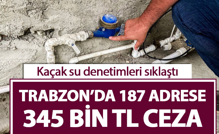 Trabzon'da kaçak su denetiminde 187 adrese ceza!