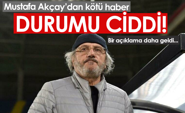 Mustafa Akçay için bir açıklama daha! Kötü haber...