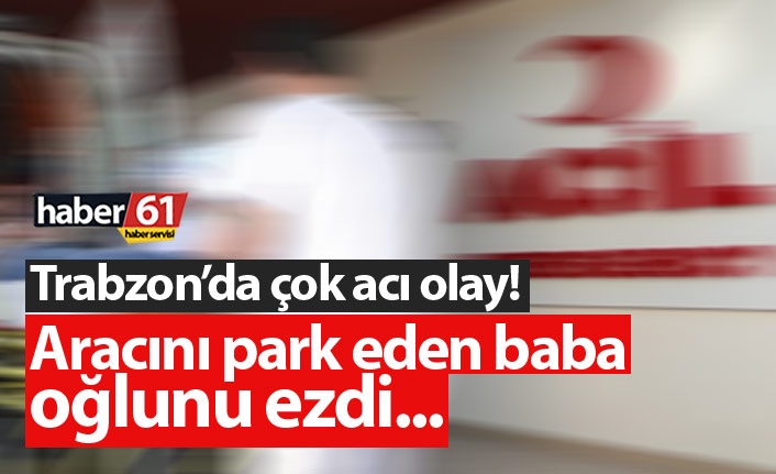 Trabzon'da çok acı olay! Aracını parkederken çocuğunu ezdi