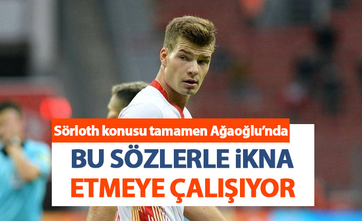 Ağaoğlu Sörloth'u bu sözlerle ikna etmeye çalışıyor: Buraya gelirsen...