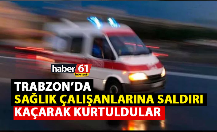 Trabzon’da sağlık çalışanlarına saldırı!
