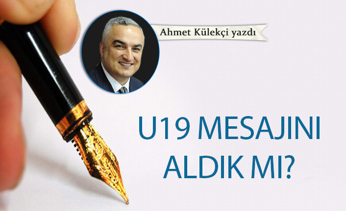 U19 mesajını aldık mı?