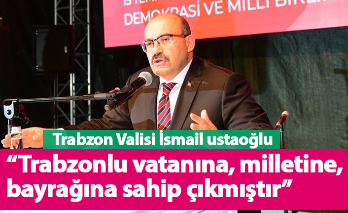 Trabzon Valisi İsmail Ustaoğlu: Trabzonlu vatanına, milletine, bayrağına sahip çıkmıştır