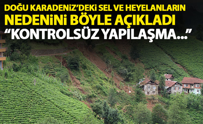 Doğu Karadeniz'deki sel ve heyelanların nedenini bu sözlerle açıkladı: Kontrolsüz yapılaşma...