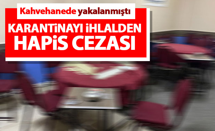 Karantinada olması gerekirken kahvehaneye gitmişti! Hapis cezası aldı