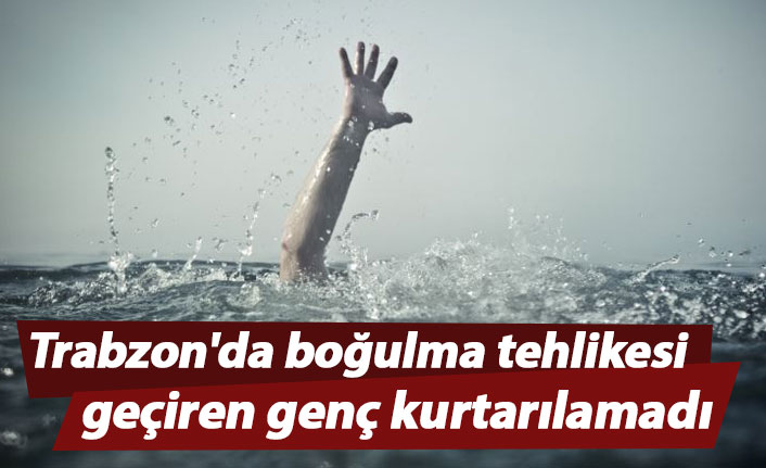 Trabzon'da boğulma tehlikesi geçiren genç kurtarılamadı