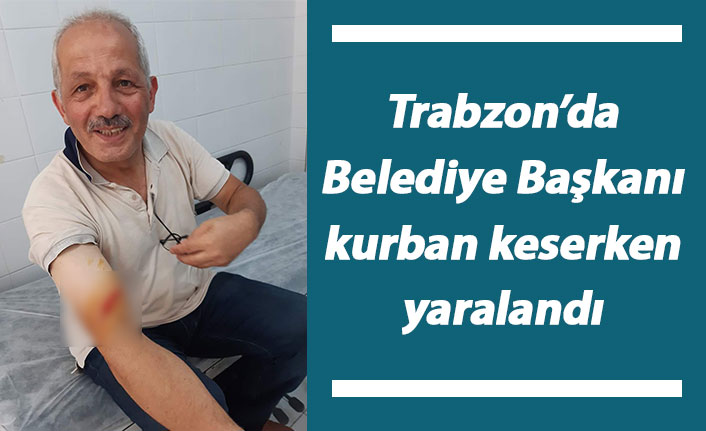 Trabzon'da Belediye Başkanı kurban keserken yaralandı
