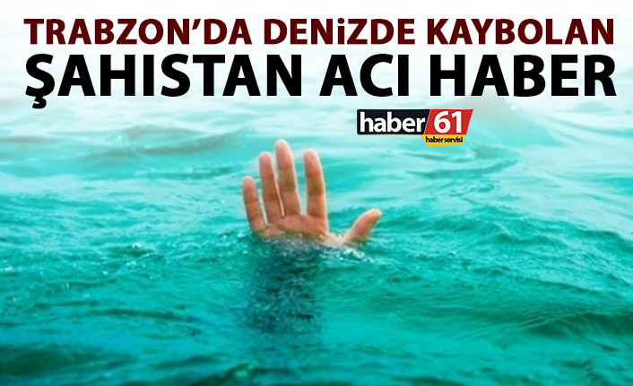 Trabzon’da denizde kaybolan şahıstan acı haber