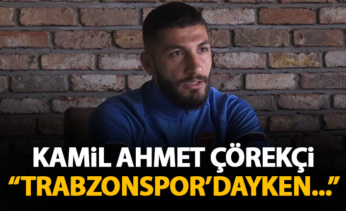 Kamil Ahmet Çörekçi: Trabzonspor'dayken...
