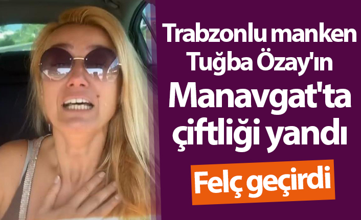 Trabzonlu manken Tuğba Özay'ın Manavgat'ta çiftliği yandı felç geçirdi