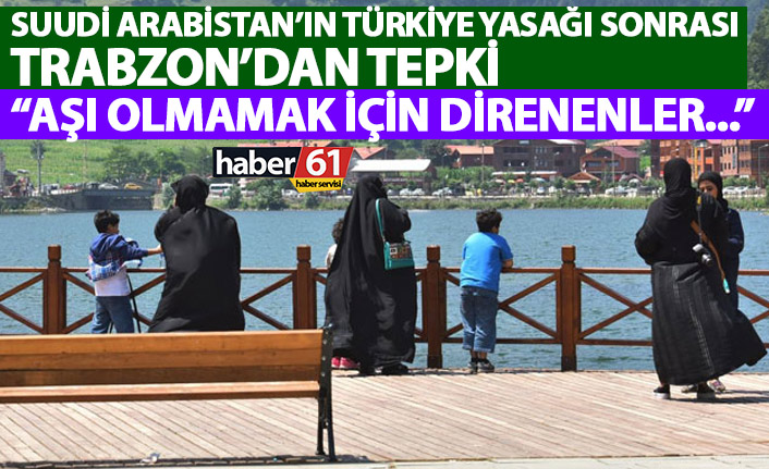 Suudi Arabistan’ın Türkiye yasağına Trabzon’dan ilk tepki: Aşı olmamak için direnenler…