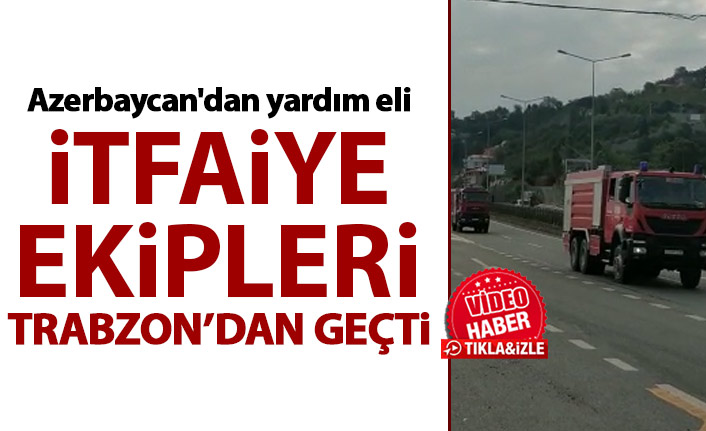 Azerbaycan'dan orman yangınlarına destek Trabzon'dan geçti