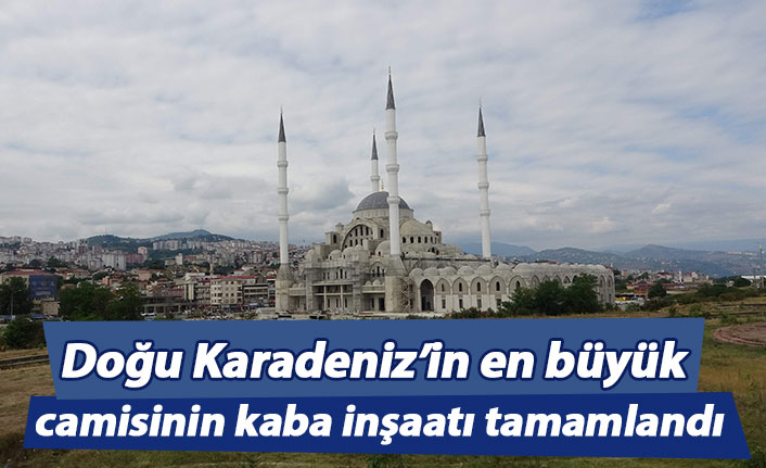 Doğu Karadeniz’in en büyük camisinin kaba inşaatı tamamlandı