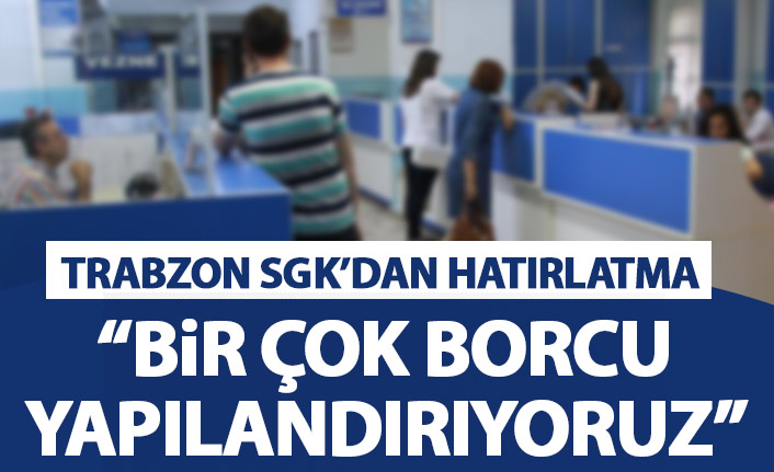 Trabzon SGK'dan hatırlatma geldi: Bir çok borcu yeniden yapılandırıyoruz