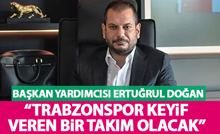 Ertuğrul Doğan "Trabzonspor keyif veren bir takım olacak"