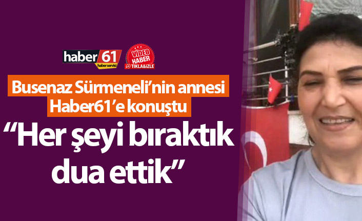 Busenaz Sürmeneli’nin annesi Haber61’e konuştu: “Her şeyi bıraktık dua ettik”