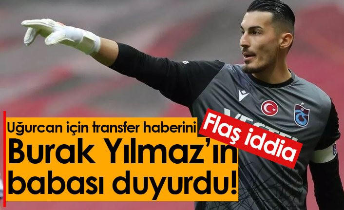 Uğurcan Çakır için transfer haberini Burak Yılmaz'ın babası verdi!