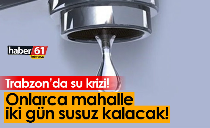 Trabzon'da su kesintisi! Onlarca mahalle iki gün susuz kalacak