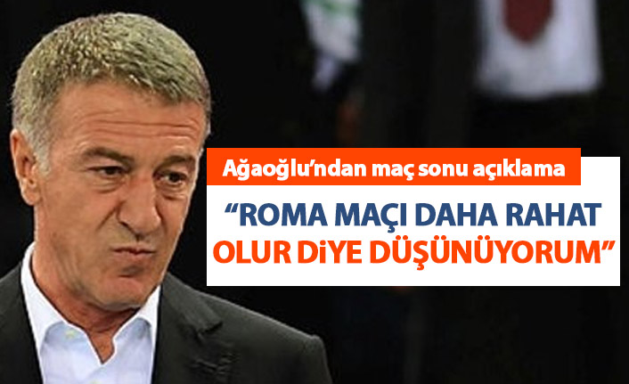 Ahmet Ağaoğlu: Roma maçı daha rahat olacak diye düşünüyorum