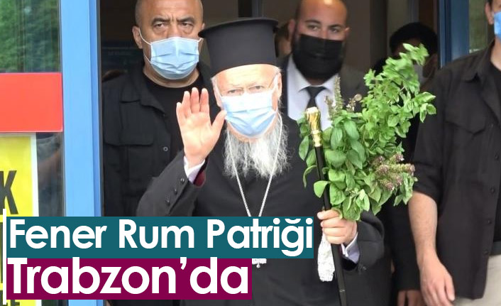 Fener Rum Patriği Trabzon'da
