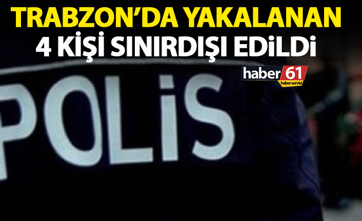 Trabzon’da Emniyet göz açtırmıyor! 4 kişi sınır dışı edildi