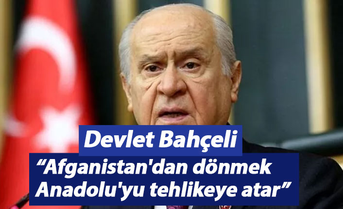 Devlet Bahçeli: Afganistan'dan dönmek Anadolu'yu tehlikeye atar