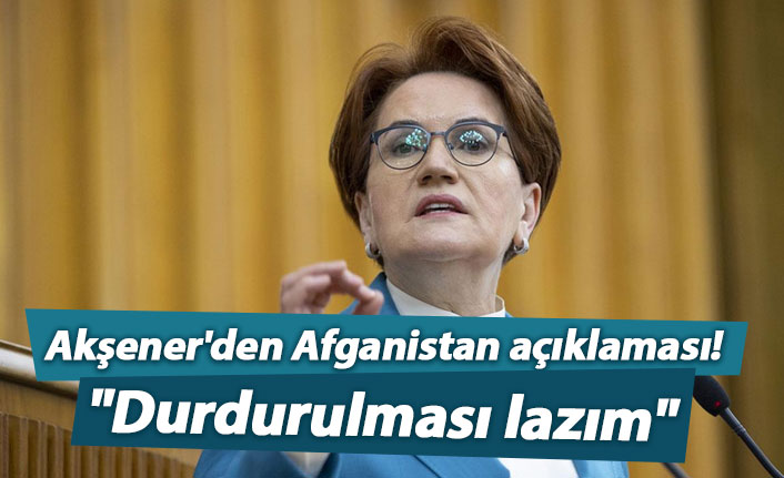 Akşener'den Afganistan açıklaması! "Durdurulması lazım"