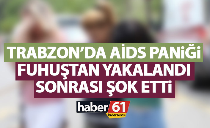 Trabzon’da AİDS paniği! Fuhuştan yakalandı hastane test sonuçları şok etti