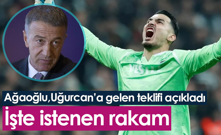 Ağaoğlu, Uğurcan Çakır için istenen rakamı açıkladı