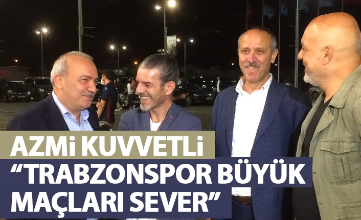 Azmi Kuvvetli: Trabzonspor büyük maçları sever