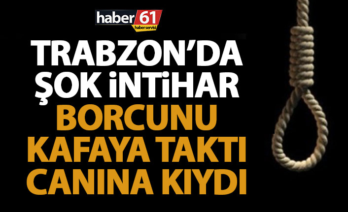 Trabzon’da şok intihar! Borcunu kafaya taktı canına kıydı