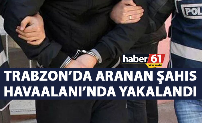 Aranan şahıs Trabzon Havaalanında yakalandı