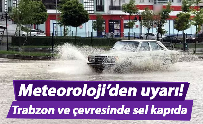 Meteoroloji uyardı! Trabzon ve çevresinde sel kapıda