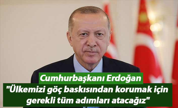 "Ülkemizi göç baskısından korumak için gereken tüm adımları atacağız"