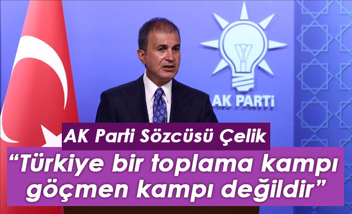 AK Parti Sözcüsü Çelik: Türkiye bir toplama kampı, göçmen kampı değildir
