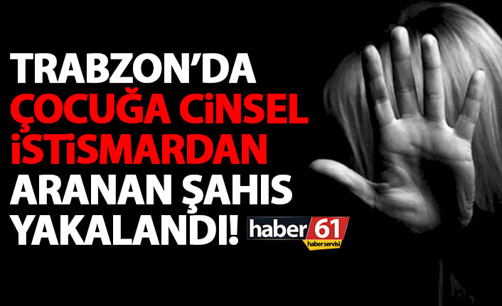 Çocuğa cinsel istismardan aranıyordu! Trabzon’da yakalandı