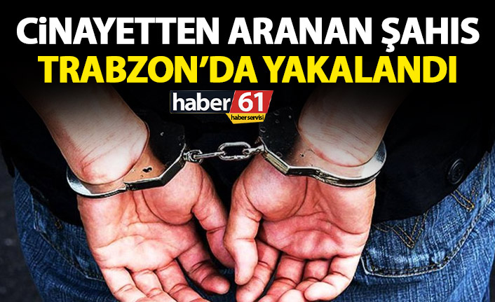 Cinayetten aranan şahıs Trabzon'da yakalandı