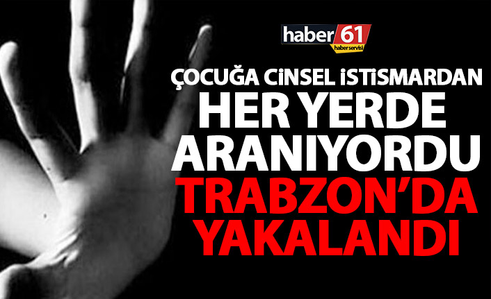 Çocuğa cinsel istismar suçundan aranıyordu! Trabzon'da yakalandı