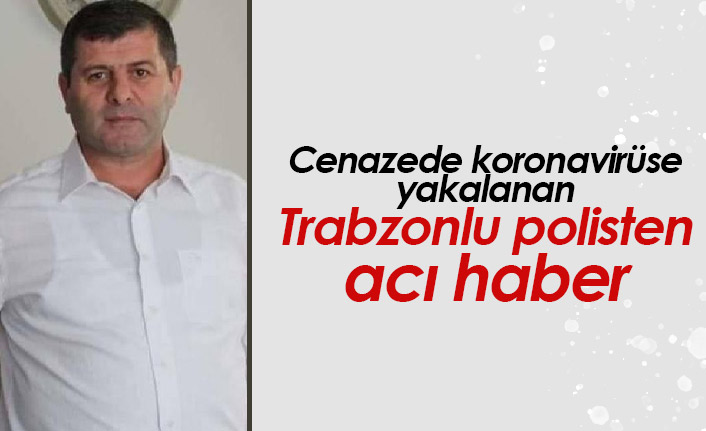 Trabzonlu polis cenazede koronavirüse yakalandı, hayatını kaybetti