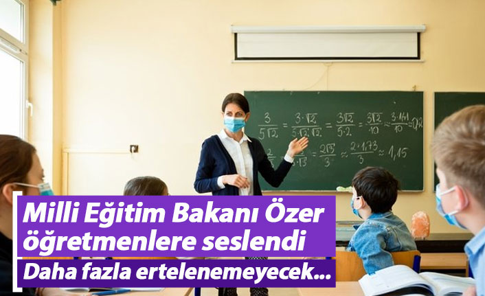 Milli Eğitim Bakanı Özer öğretmenlere seslendi: Daha fazla ertelenemeyecek...