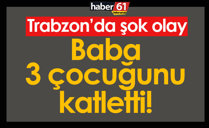 Trabzon'da şok! Baba çocuklarını öldürdü