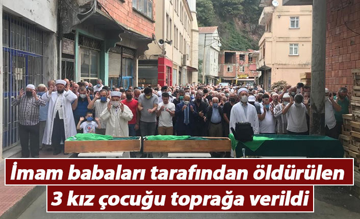 İmam babaları tarafından öldürülen 3 kız çocuğu toprağa verildi