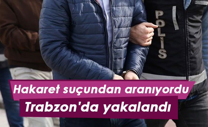 Hakaret suçundan aranıyordu Trabzon'da yakalandı