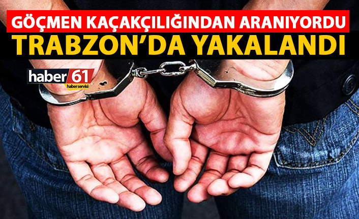 Göçmen kaçakçılığından aranıyordu Trabzon’da yakalandı