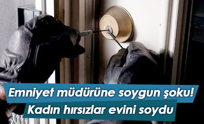 Kadın hırsızlardan emniyet müdürüne soygun şoku